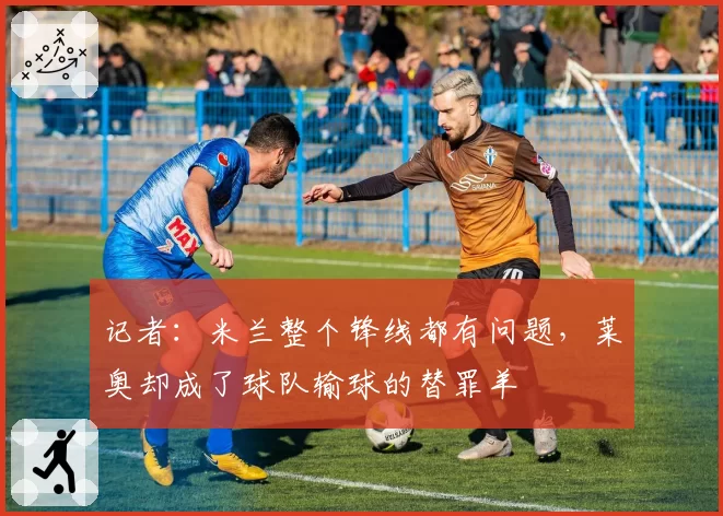 记者：米兰整个锋线都有问题，莱奥却成了球队输球的替罪羊