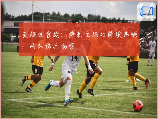 英超收官战：热刺主场对阵埃弗顿，两队伤兵满营