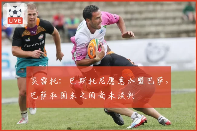 莫雷托：巴斯托尼愿意加盟巴萨，巴萨和国米之间尚未谈判