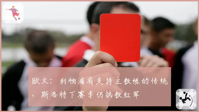 欧文：利物浦有支持主教练的传统，斯洛特下赛季仍执教红军