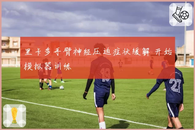 里卡多手臂神经压迫症状缓解 开始模拟器训练