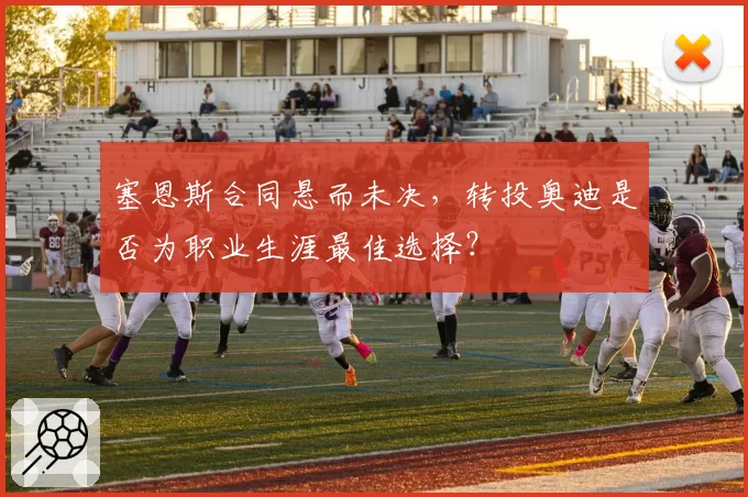 塞恩斯合同悬而未决，转投奥迪是否为职业生涯最佳选择？