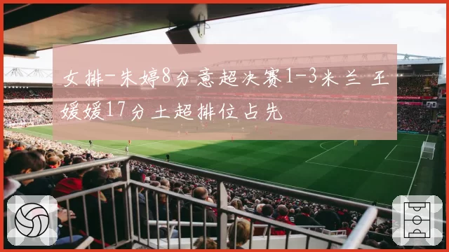 女排-朱婷8分意超决赛1-3米兰 王媛媛17分土超排位占先