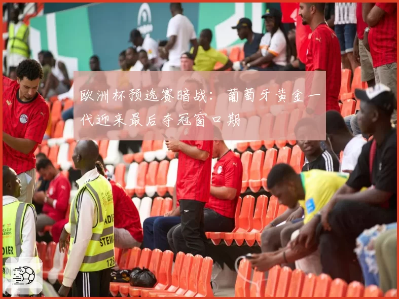 欧洲杯预选赛暗战:葡萄牙黄金一代迎来最后夺冠窗口期
