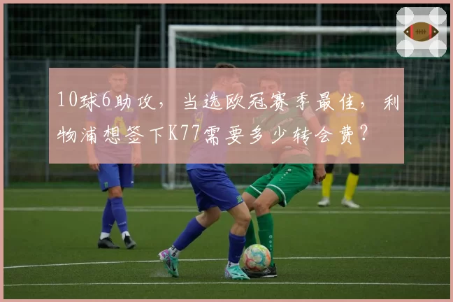 10球6助攻，当选欧冠赛季最佳，利物浦想签下K77需要多少转会费？