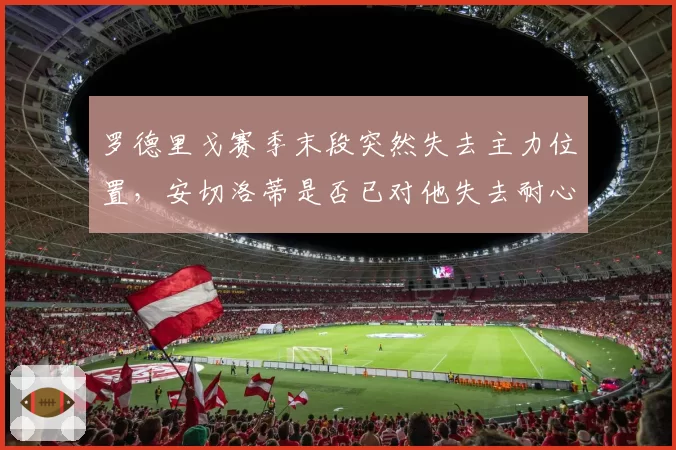 罗德里戈赛季末段突然失去主力位置，安切洛蒂是否已对他失去耐心？