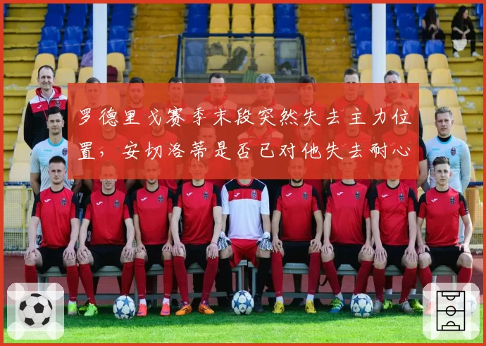 罗德里戈赛季末段突然失去主力位置，安切洛蒂是否已对他失去耐心？