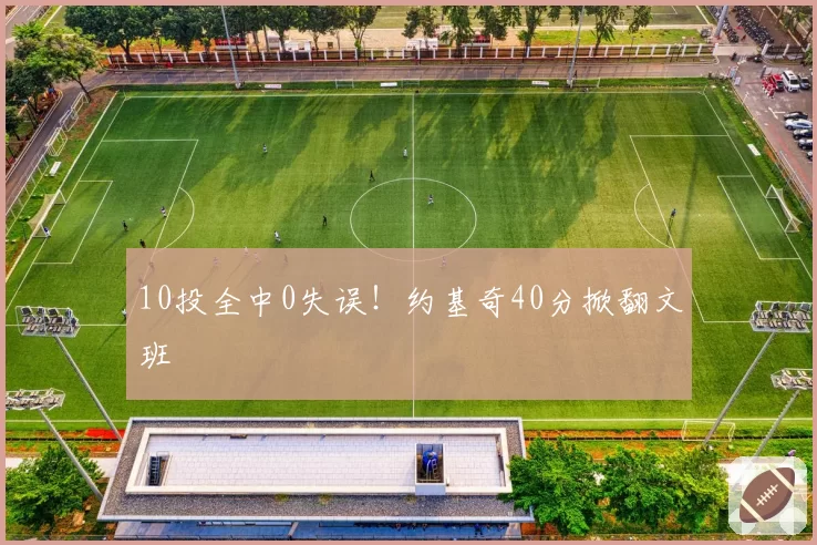 10投全中0失误！约基奇40分掀翻文班