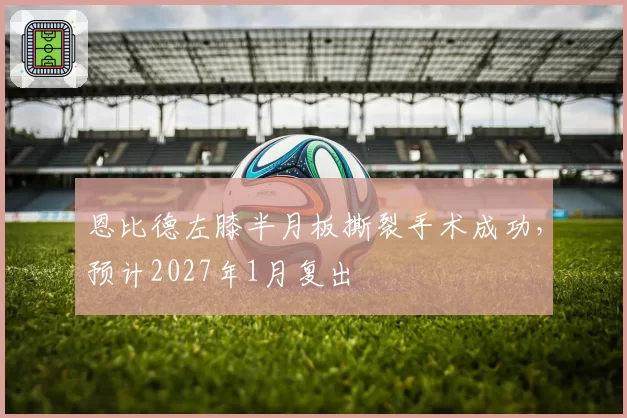 恩比德左膝半月板撕裂手术成功，预计2027年1月复出