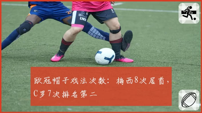 欧冠帽子戏法次数：梅西8次居首，C罗7次排名第二