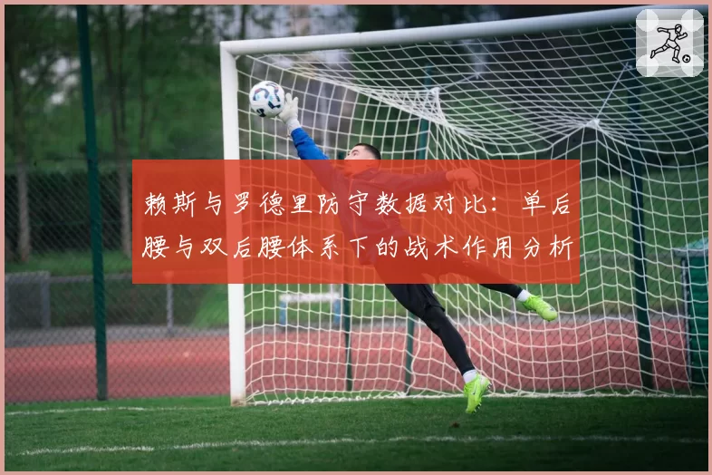 赖斯与罗德里防守数据对比：单后腰与双后腰体系下的战术作用分析