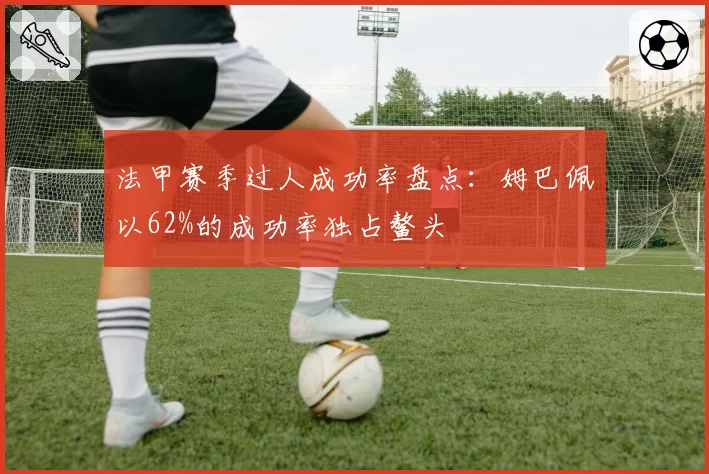 法甲赛季过人成功率盘点：姆巴佩以62%的成功率独占鳌头