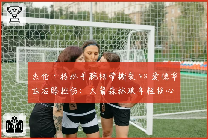 杰伦·格林手腕韧带撕裂 vs 爱德华兹右膝挫伤：火箭森林狼年轻核心伤愈节奏对比