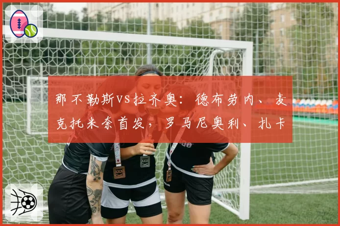 那不勒斯vs拉齐奥：德布劳内、麦克托米奈首发，罗马尼奥利、扎卡尼出战