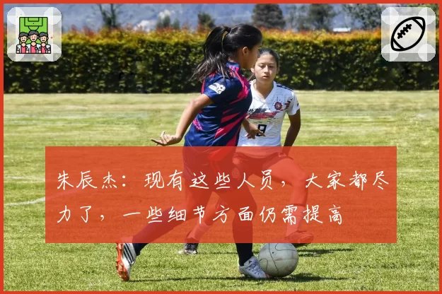 朱辰杰：现有这些人员，大家都尽力了，一些细节方面仍需提高
