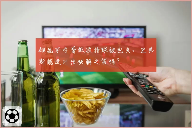 雄鹿字母哥弧顶持球被包夹，里弗斯能设计出破解之策吗？
