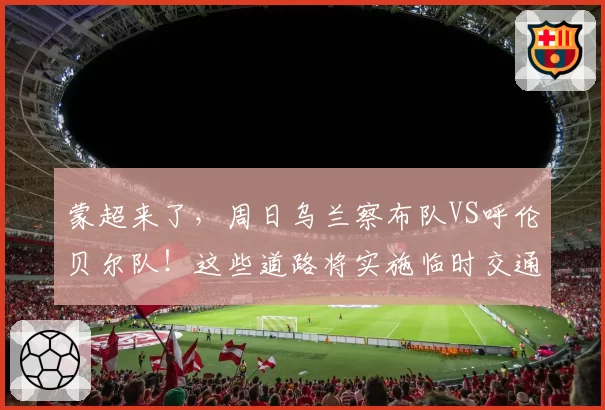 蒙超来了，周日乌兰察布队VS呼伦贝尔队！这些道路将实施临时交通管制→