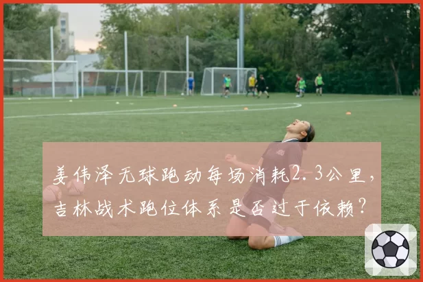 姜伟泽无球跑动每场消耗2.3公里，吉林战术跑位体系是否过于依赖？