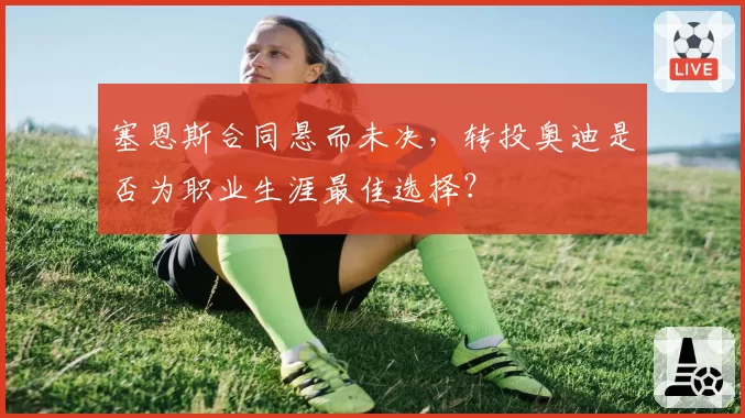 塞恩斯合同悬而未决，转投奥迪是否为职业生涯最佳选择？