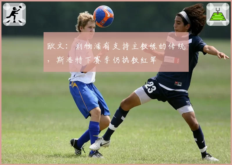 欧文：利物浦有支持主教练的传统，斯洛特下赛季仍执教红军