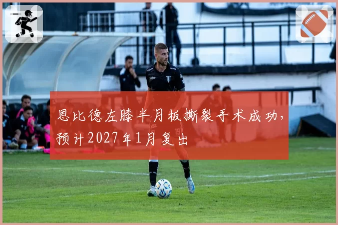 恩比德左膝半月板撕裂手术成功，预计2027年1月复出