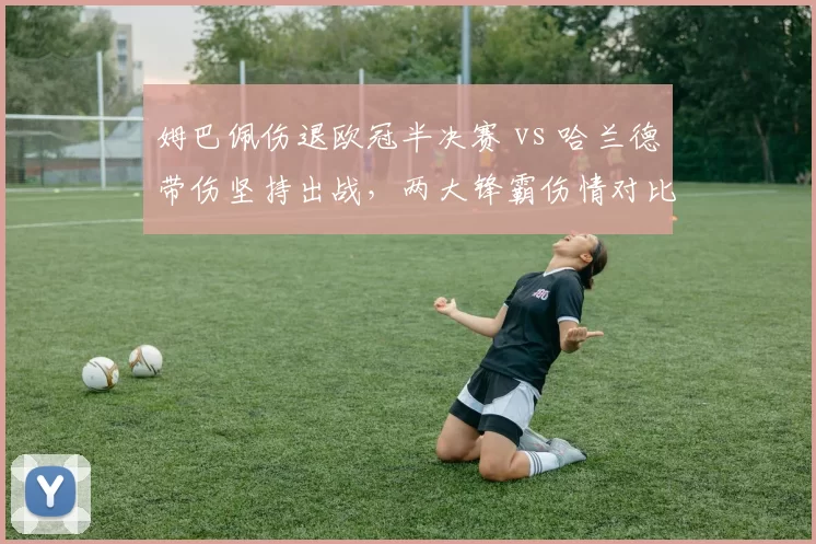 姆巴佩伤退欧冠半决赛 vs 哈兰德带伤坚持出战，两大锋霸伤情对比分析