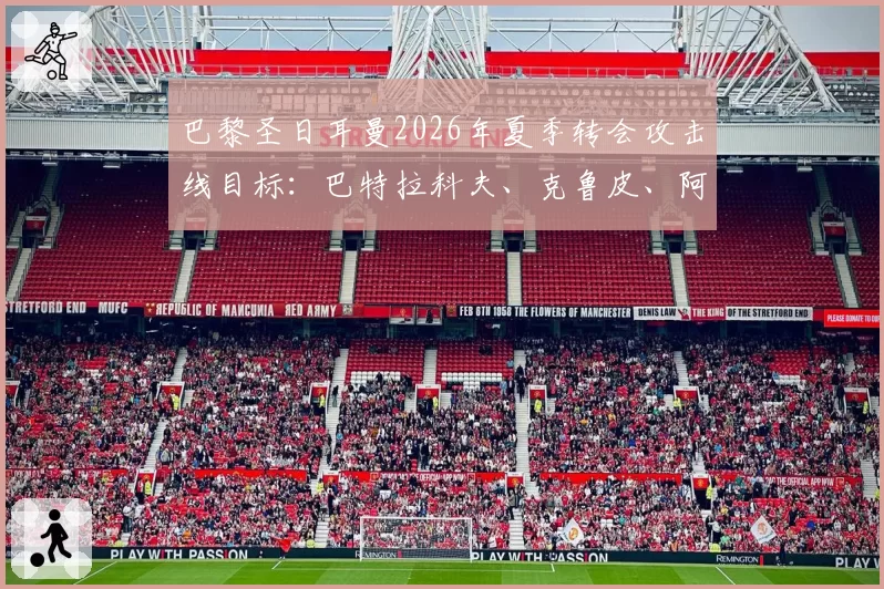 巴黎圣日耳曼2026年夏季转会攻击线目标：巴特拉科夫、克鲁皮、阿尔瓦雷斯
