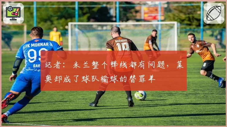 记者：米兰整个锋线都有问题，莱奥却成了球队输球的替罪羊