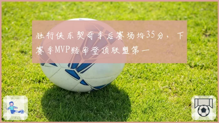 独行侠东契奇季后赛场均35分，下赛季MVP赔率登顶联盟第一