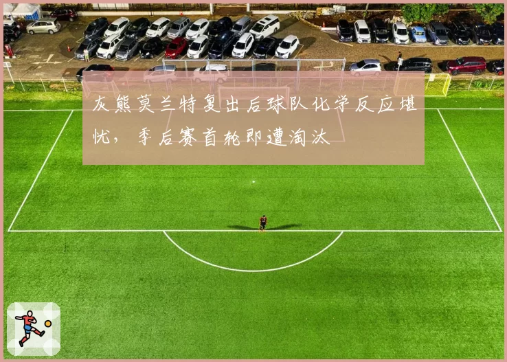 灰熊莫兰特复出后球队化学反应堪忧，季后赛首轮即遭淘汰