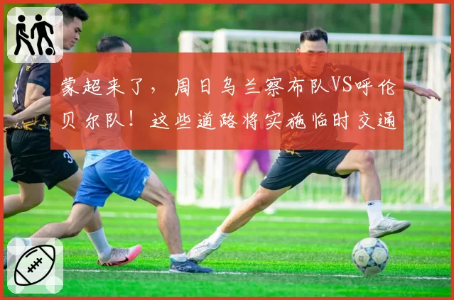 蒙超来了，周日乌兰察布队VS呼伦贝尔队！这些道路将实施临时交通管制→