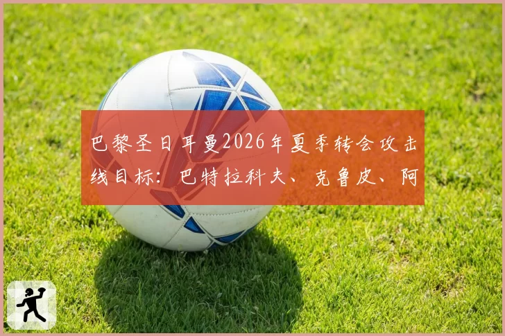 巴黎圣日耳曼2026年夏季转会攻击线目标：巴特拉科夫、克鲁皮、阿尔瓦雷斯