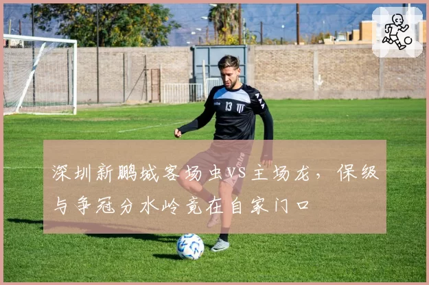 深圳新鹏城客场虫vs主场龙，保级与争冠分水岭竟在自家门口