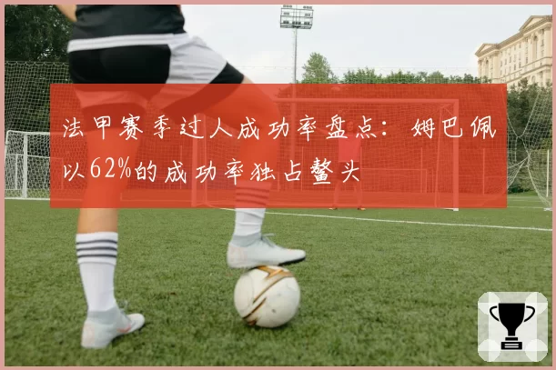 法甲赛季过人成功率盘点：姆巴佩以62%的成功率独占鳌头