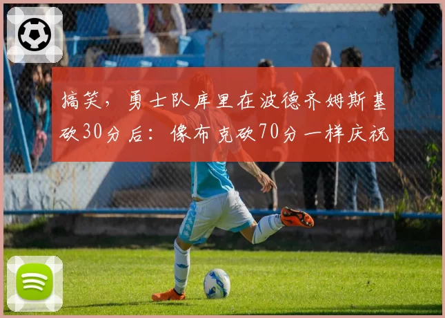 搞笑，勇士队库里在波德齐姆斯基砍30分后：像布克砍70分一样庆祝