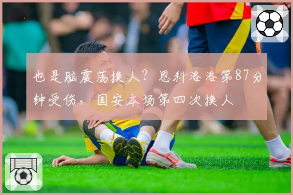 也是脑震荡换人？恩科洛洛第87分钟受伤，国安本场第四次换人