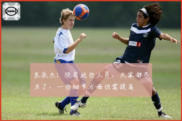 朱辰杰：现有这些人员，大家都尽力了，一些细节方面仍需提高